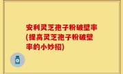 安利灵芝孢子粉破壁率(提高灵芝孢子粉破壁率的小妙招)