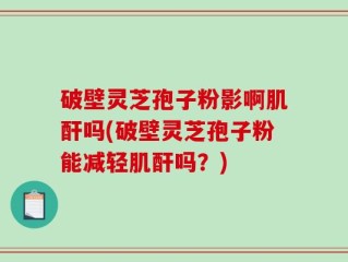 破壁灵芝孢子粉影啊肌酐吗(破壁灵芝孢子粉能减轻肌酐吗？)
