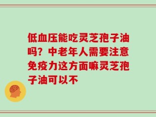 低血压能吃灵芝孢子油吗？中老年人需要注意免疫力这方面嘛灵芝孢子油可以不