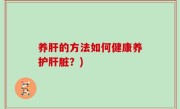 养肝的方法如何健康养护肝脏？)