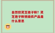 自然控灵芝孢子粉？灵芝孢子粉初级农产品是什么意思