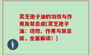灵芝孢子油的功效与作用及禁忌症(灵芝孢子油：功效、作用与禁忌症，全面解读！)