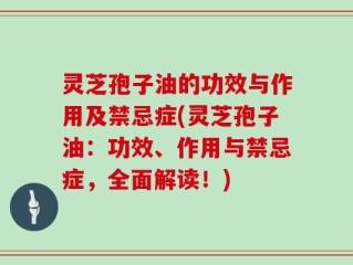 灵芝孢子油的功效与作用及禁忌症(灵芝孢子油：功效、作用与禁忌症，全面解读！)
