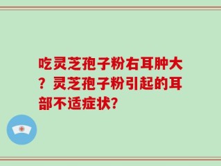 吃灵芝孢子粉右耳肿大？灵芝孢子粉引起的耳部不适症状？