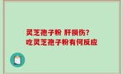 灵芝孢子粉 肝损伤？吃灵芝孢子粉有何反应