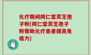 化疗期间同仁堂灵芝孢子粉(同仁堂灵芝孢子粉帮助化疗患者提高免疫力)