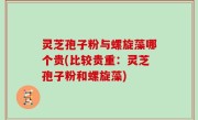 灵芝孢子粉与螺旋藻哪个贵(比较贵重：灵芝孢子粉和螺旋藻)