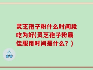 灵芝孢子粉什么时间段吃为好(灵芝孢子粉最佳服用时间是什么？)