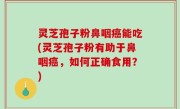 灵芝孢子粉鼻咽癌能吃(灵芝孢子粉有助于鼻咽癌，如何正确食用？)