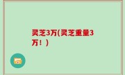 灵芝3万(灵芝重量3万！)