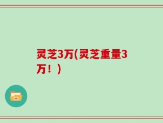 灵芝3万(灵芝重量3万！)