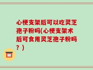 心梗支架后可以吃灵芝孢子粉吗(心梗支架术后可食用灵芝孢子粉吗？)