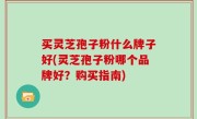 买灵芝孢子粉什么牌子好(灵芝孢子粉哪个品牌好？购买指南)