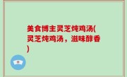 美食博主灵芝炖鸡汤(灵芝炖鸡汤，滋味醇香)