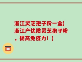 浙江灵芝孢子粉一盒(浙江产优质灵芝孢子粉，提高免疫力！)