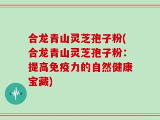 合龙青山灵芝孢子粉(合龙青山灵芝孢子粉：提高免疫力的自然健康宝藏)
