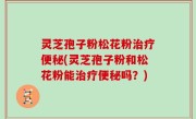 灵芝孢子粉松花粉治疗便秘(灵芝孢子粉和松花粉能治疗便秘吗？)