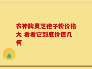 农神牌灵芝孢子粉价格大 看看它到底价值几何