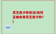 灵芝孢子粉读法(如何正确食用灵芝孢子粉？)