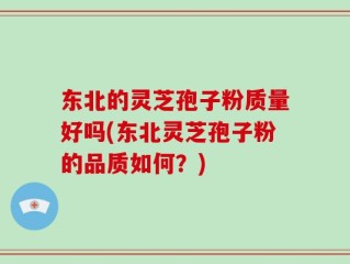 东北的灵芝孢子粉质量好吗(东北灵芝孢子粉的品质如何？)