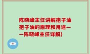 陈晓峰主任讲解孢子油孢子油的原理和用途——陈晓峰主任详解)