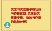 灵芝与灵芝孢子粉功效与作用区别_灵芝和灵芝孢子粉：功效与作用的比较分析)