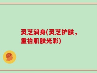 灵芝润身(灵芝护肤，重拾肌肤光彩)