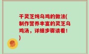 干灵芝炖乌鸡的做法(制作营养丰富的灵芝乌鸡汤，详细步骤请看！)