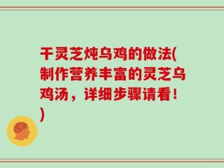 干灵芝炖乌鸡的做法(制作营养丰富的灵芝乌鸡汤，详细步骤请看！)