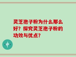灵芝孢子粉为什么那么好？探究灵芝孢子粉的功效与优点？