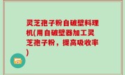 灵芝孢子粉自破壁料理机(用自破壁器加工灵芝孢子粉，提高吸收率)