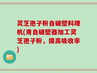 灵芝孢子粉自破壁料理机(用自破壁器加工灵芝孢子粉，提高吸收率)