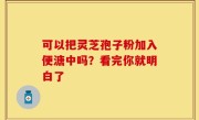 可以把灵芝孢子粉加入便溏中吗？看完你就明白了