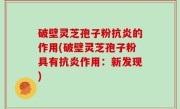 破壁灵芝孢子粉抗炎的作用(破壁灵芝孢子粉具有抗炎作用：新发现)