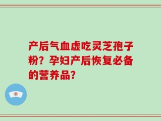 产后气血虚吃灵芝孢子粉？孕妇产后恢复必备的营养品？