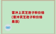 雷冲上灵芝孢子粉价格(雷冲灵芝孢子粉价格暴涨)
