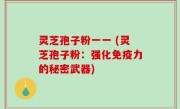 灵芝孢子粉一一 (灵芝孢子粉：强化免疫力的秘密武器)