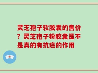 灵芝孢子软胶囊的售价？灵芝孢子粉胶囊是不是真的有抗癌的作用