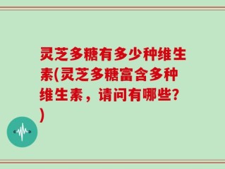 灵芝多糖有多少种维生素(灵芝多糖富含多种维生素，请问有哪些？)