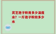 灵芝孢子粉用多少温度水？一斤孢子粉放多少水