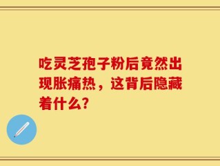 吃灵芝孢子粉后竟然出现胀痛热，这背后隐藏着什么？