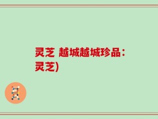 灵芝 越城越城珍品：灵芝)