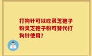 打狗针可以吃灵芝孢子粉灵芝孢子粉可替代打狗针使用？