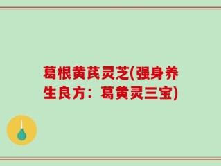 葛根黄芪灵芝(强身养生良方：葛黄灵三宝)
