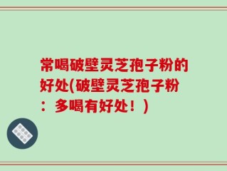 常喝破壁灵芝孢子粉的好处(破壁灵芝孢子粉：多喝有好处！)