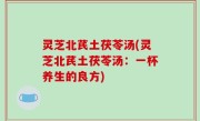 灵芝北芪土茯苓汤(灵芝北芪土茯苓汤：一杯养生的良方)