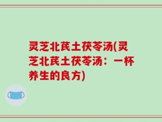 灵芝北芪土茯苓汤(灵芝北芪土茯苓汤：一杯养生的良方)