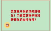 灵芝孢子粉的功效肝硬化？了解灵芝孢子粉对肝硬化的治疗作用？