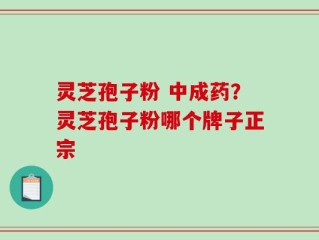 灵芝孢子粉 中成药？灵芝孢子粉哪个牌子正宗