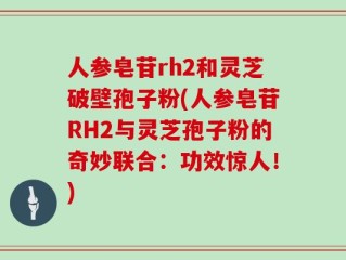 人参皂苷rh2和灵芝破壁孢子粉(人参皂苷RH2与灵芝孢子粉的奇妙联合：功效惊人！)